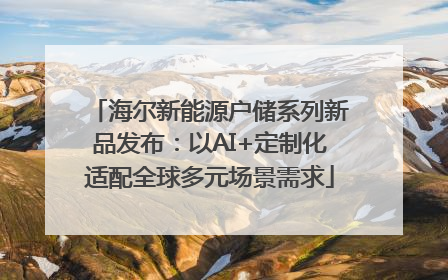 海尔新能源户储系列新品发布：以AI+定制化适配全球多元场景需求