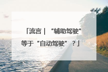 流言｜“辅助驾驶”等于“自动驾驶”？