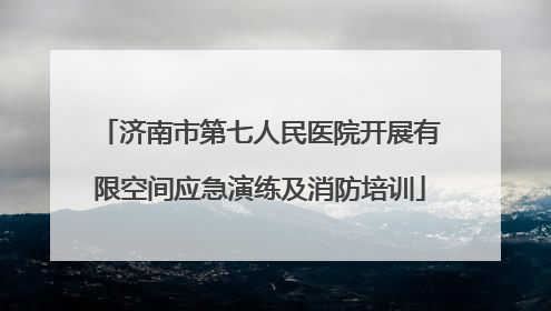 济南市第七人民医院开展有限空间应急演练及消防培训