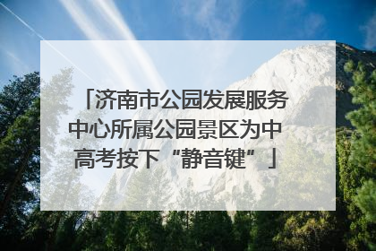 济南市公园发展服务中心所属公园景区为中高考按下“静音键”