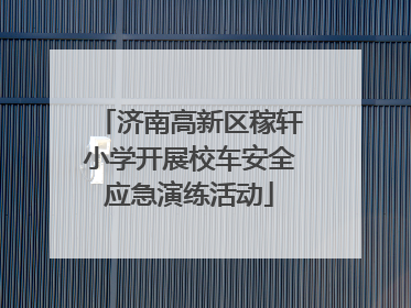 济南高新区稼轩小学开展校车安全应急演练活动