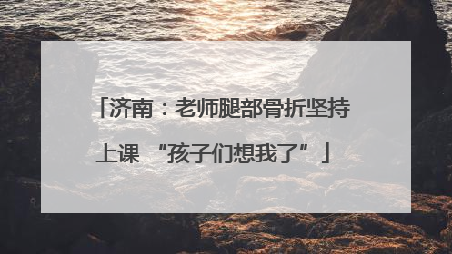 济南：老师腿部骨折坚持上课 “孩子们想我了”