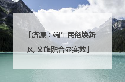 济源：端午民俗焕新风 文旅融合显实效