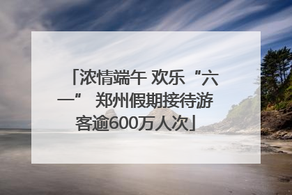浓情端午 欢乐“六一” 郑州假期接待游客逾600万人次