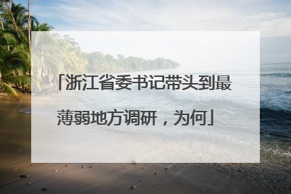 浙江省委书记带头到最薄弱地方调研，为何