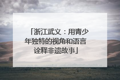 浙江武义：用青少年独特的视角和语言诠释非遗故事