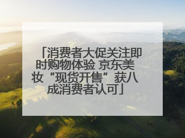 消费者大促关注即时购物体验 京东美妆“现货开售”获八成消费者认可