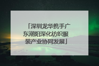 深圳龙华携手广东潮阳深化纺织服装产业协同发展