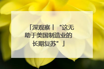 深观察丨“这无助于美国制造业的长期复苏”
