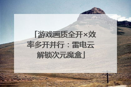 游戏画质全开×效率多开并行：雷电云解锁次元魔盒
