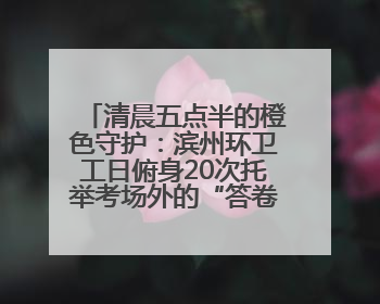 清晨五点半的橙色守护：滨州环卫工日俯身20次托举考场外的“答卷尊严”