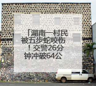 湖南一村民被五步蛇咬伤！交警26分钟冲破64公里生死线，医生：再晚20分钟或将呼吸肌麻痹