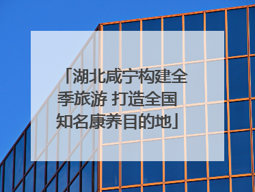 湖北咸宁构建全季旅游 打造全国知名康养目的地