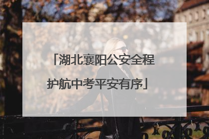 湖北襄阳公安全程护航中考平安有序