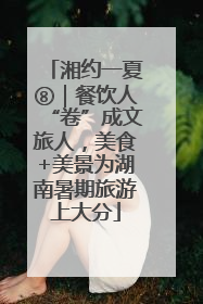 湘约一夏⑧｜餐饮人“卷”成文旅人，美食+美景为湖南暑期旅游上大分