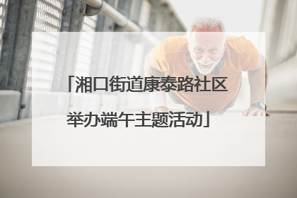 湘口街道康泰路社区举办端午主题活动