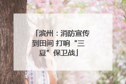 滨州：消防宣传到田间 打响“三夏”保卫战