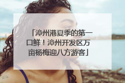 漳州港夏季的第一口鲜！漳州开发区万亩杨梅迎八方游客
