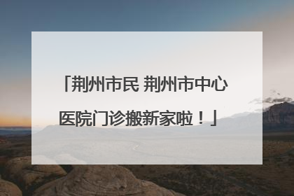 荆州市民 荆州市中心医院门诊搬新家啦！