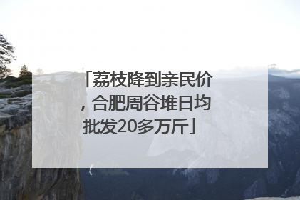 荔枝降到亲民价，合肥周谷堆日均批发20多万斤