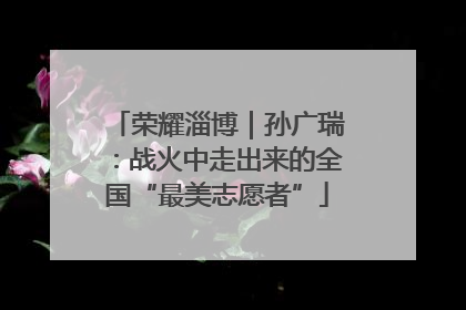 荣耀淄博｜孙广瑞：战火中走出来的全国“最美志愿者”