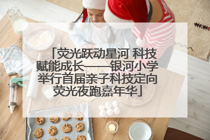 荧光跃动星河 科技赋能成长——银河小学举行首届亲子科技定向荧光夜跑嘉年华