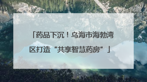 药品下沉！乌海市海勃湾区打造“共享智慧药房”