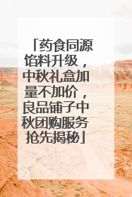 药食同源馅料升级，中秋礼盒加量不加价，良品铺子中秋团购服务抢先揭秘