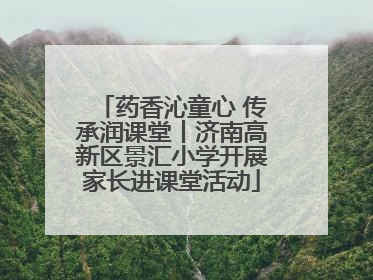 药香沁童心 传承润课堂丨济南高新区景汇小学开展家长进课堂活动