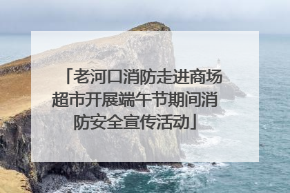 老河口消防走进商场超市开展端午节期间消防安全宣传活动