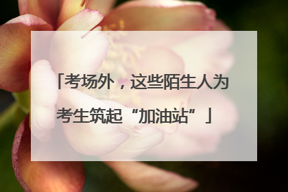 考场外，这些陌生人为考生筑起“加油站”