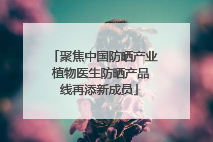 聚焦中国防晒产业 植物医生防晒产品线再添新成员