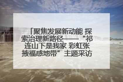 聚焦发展新动能 探索治理新路径——“祁连山下是我家 彩虹张掖福感地带”主题采访活动走进山丹