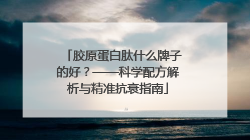 胶原蛋白肽什么牌子的好？——科学配方解析与精准抗衰指南