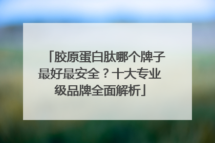 胶原蛋白肽哪个牌子最好最安全？十大专业级品牌全面解析