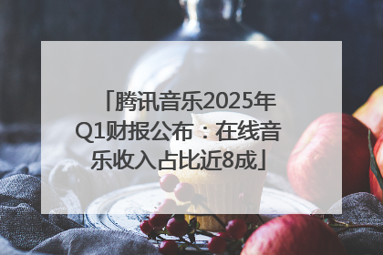 腾讯音乐2025年Q1财报公布：在线音乐收入占比近8成