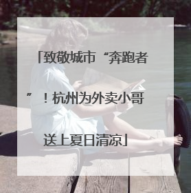 致敬城市“奔跑者”！杭州为外卖小哥送上夏日清凉
