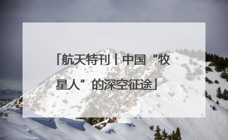 航天特刊丨中国“牧星人”的深空征途