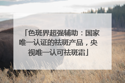 色斑界超强辅助：国家唯一认证的祛斑产品，央视唯一认可祛斑霜