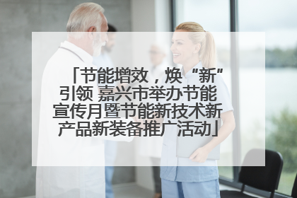 节能增效，焕“新”引领 嘉兴市举办节能宣传月暨节能新技术新产品新装备推广活动