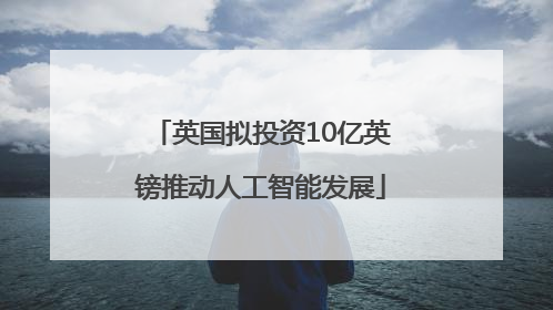 英国拟投资10亿英镑推动人工智能发展