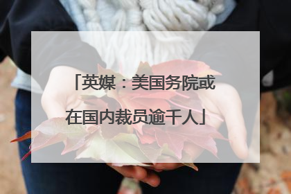 英媒：美国务院或在国内裁员逾千人
