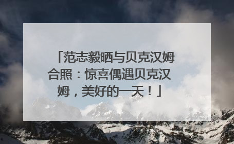 范志毅晒与贝克汉姆合照：惊喜偶遇贝克汉姆，美好的一天！