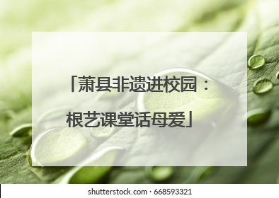 萧县非遗进校园：根艺课堂话母爱