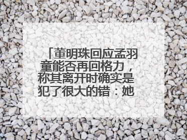 董明珠回应孟羽童能否再回格力，称其离开时确实是犯了很大的错：她对我来说是孩子