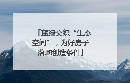 蓝绿交织“生态空间”，为好房子落地创造条件