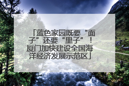 蓝色家园既要“面子”还要“里子”！厦门加快建设全国海洋经济发展示范区