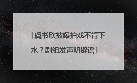 虞书欣被曝拍戏不肯下水？剧组发声明辟谣