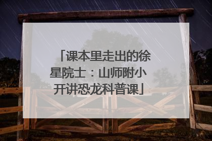 课本里走出的徐星院士：山师附小开讲恐龙科普课