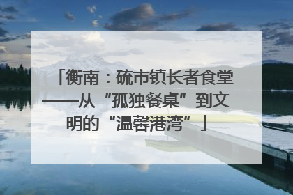 衡南：硫市镇长者食堂——从“孤独餐桌”到文明的“温馨港湾”